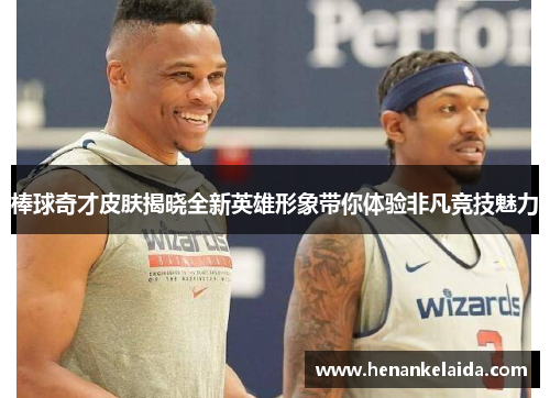 棒球奇才皮肤揭晓全新英雄形象带你体验非凡竞技魅力 棒球奇才皮肤揭晓全新英雄形象带你体验非凡竞技魅力