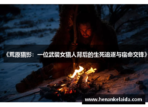 《荒原猎影:一位武装女猎人背后的生死追逐与宿命交锋》 《荒原猎影:一位武装女猎人背后的生死追逐与宿命交锋》